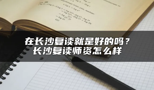 在长沙复读就是好的吗？长沙复读师资怎么样