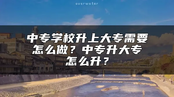 中专学校升上大专需要怎么做？中专升大专怎么升？