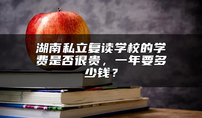 湖南私立复读学校的学费是否很贵，一年要多少钱？