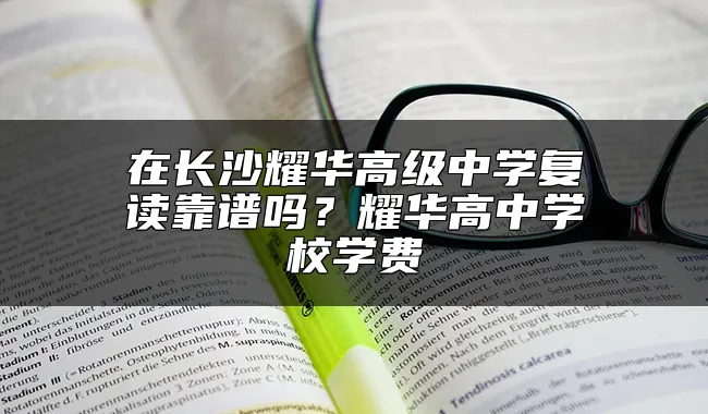 在长沙耀华高级中学复读靠谱吗？耀华高中学校学费