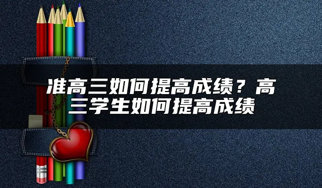 准高三如何提高成绩？高三学生如何提高成绩