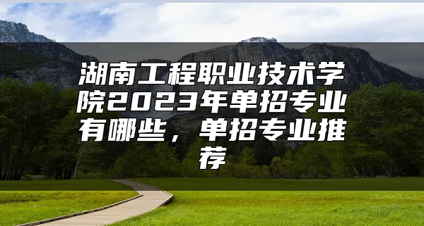 湖南工程职业技术学院2023年单招专业有哪些，单招专业推荐