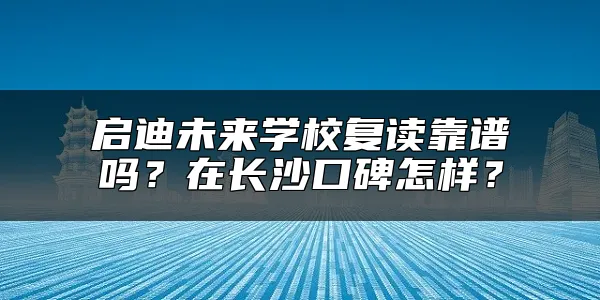 启迪未来学校复读靠谱吗？在长沙口碑怎样？