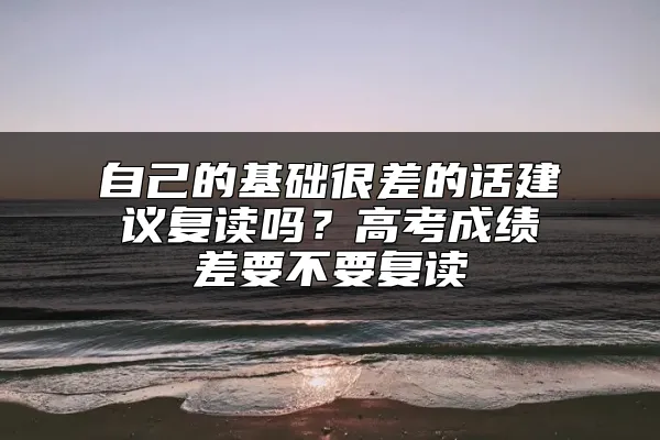 自己的基础很差的话建议复读吗？高考成绩差要不要复读