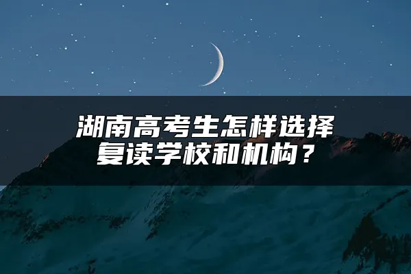 湖南高考生怎样选择复读学校和机构？