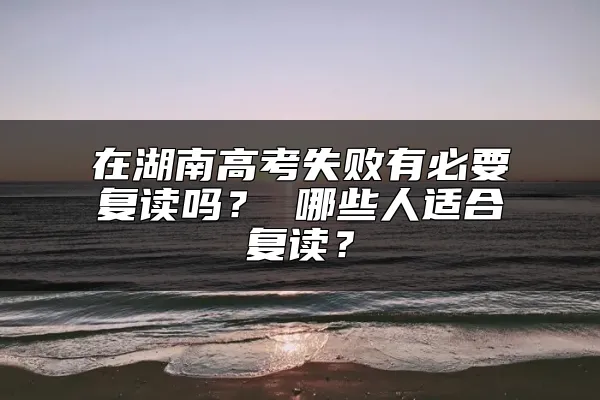 在湖南高考失败有必要复读吗？ 哪些人适合复读？