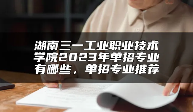 湖南三一工业职业技术学院2023年单招专业有哪些，单招专业推荐