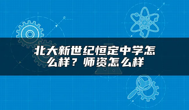 北大新世纪恒定中学怎么样？师资怎么样