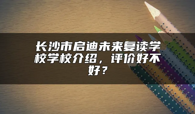 长沙市启迪未来复读学校学校介绍，评价好不好？