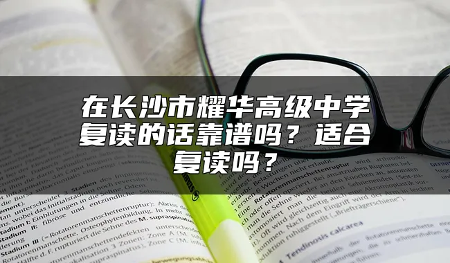 在长沙市耀华高级中学复读的话靠谱吗？适合复读吗？