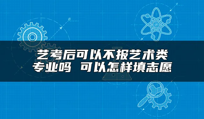 艺考后可以不报艺术类专业吗 可以怎样填志愿