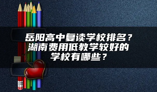 岳阳高中复读学校排名？湖南费用低教学较好的学校有哪些？