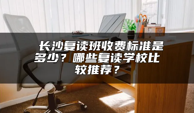  长沙复读班收费标准是多少？哪些复读学校比较推荐？