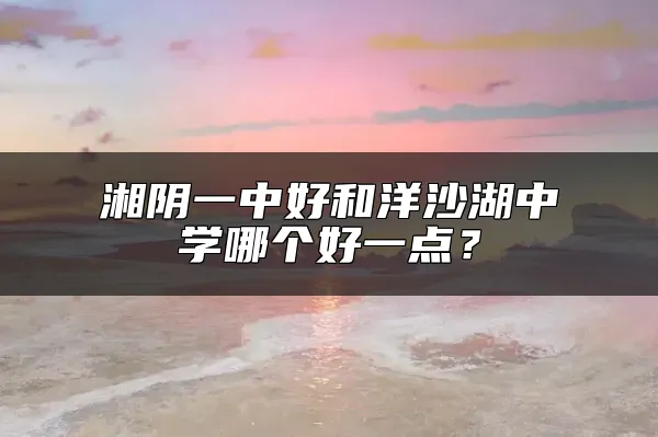 湘阴一中好和洋沙湖中学哪个好一点？