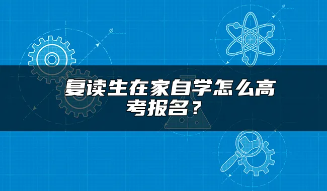  复读生在家自学怎么高考报名？