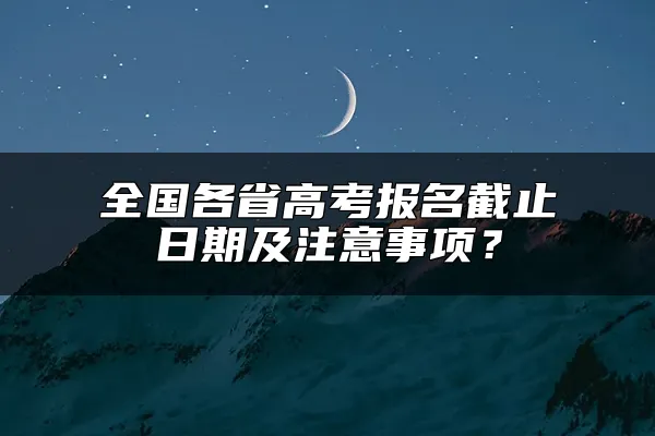 全国各省高考报名截止日期及注意事项？