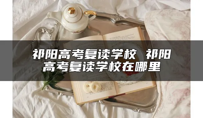 祁阳高考复读学校 祁阳高考复读学校在哪里