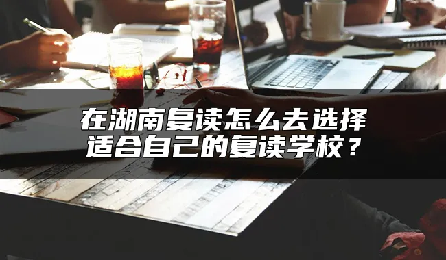 在湖南复读怎么去选择适合自己的复读学校？