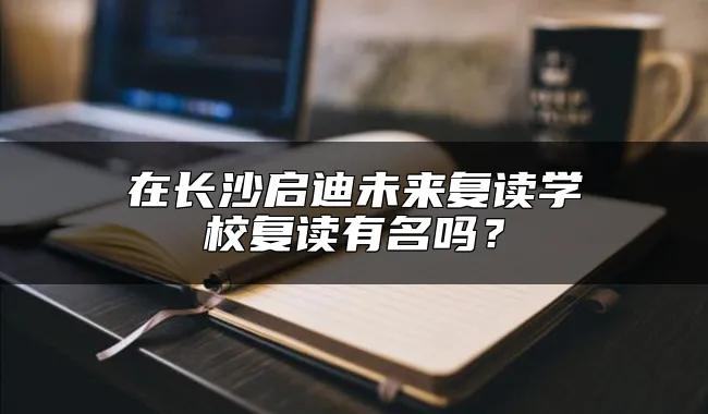 在长沙启迪未来复读学校复读有名吗？