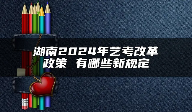 湖南2024年艺考改革政策 有哪些新规定