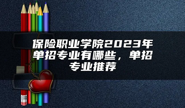 保险职业学院2023年单招专业有哪些，单招专业推荐