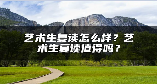 艺术生复读怎么样？艺术生复读值得吗？