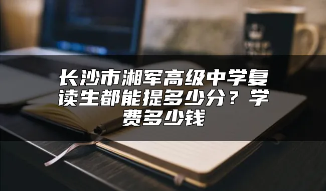 长沙市湘军高级中学复读生都能提多少分？学费多少钱