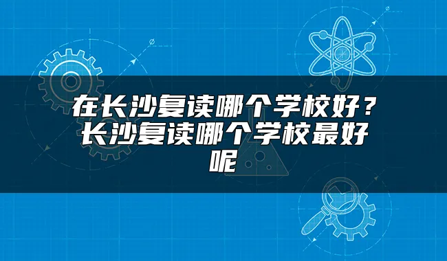 在长沙复读哪个学校好？长沙复读哪个学校最好呢