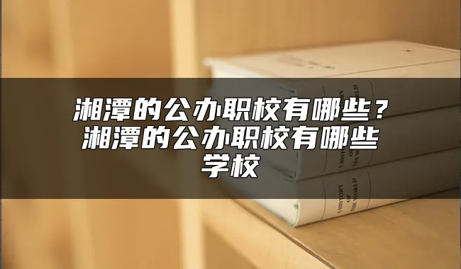 湘潭的公办职校有哪些？湘潭的公办职校有哪些学校