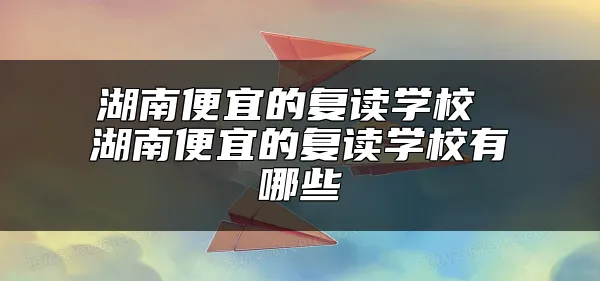 湖南便宜的复读学校 湖南便宜的复读学校有哪些