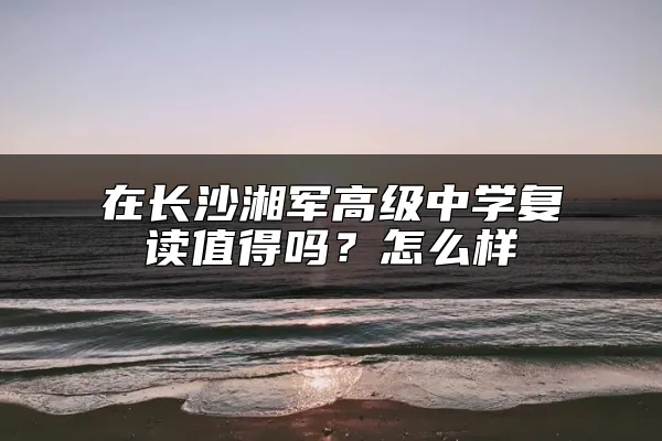 在长沙湘军高级中学复读值得吗？怎么样