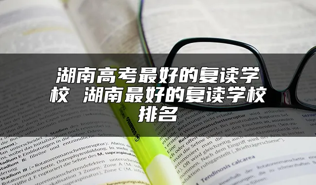 湖南高考最好的复读学校 湖南最好的复读学校排名