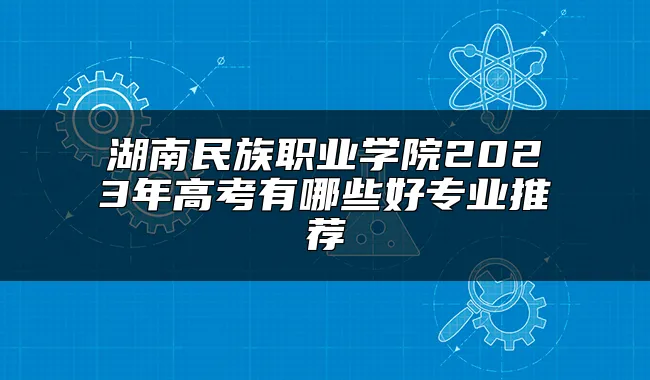 湖南民族职业学院2023年高考有哪些好专业推荐