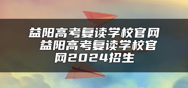 益阳高考复读学校官网 益阳高考复读学校官网2024招生