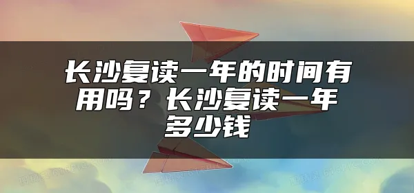 长沙复读一年的时间有用吗？长沙复读一年多少钱