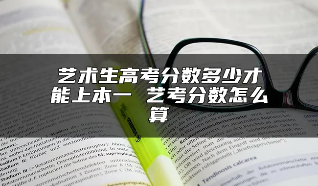 艺术生高考分数多少才能上本一 艺考分数怎么算