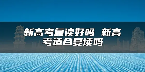 新高考复读好吗 新高考适合复读吗