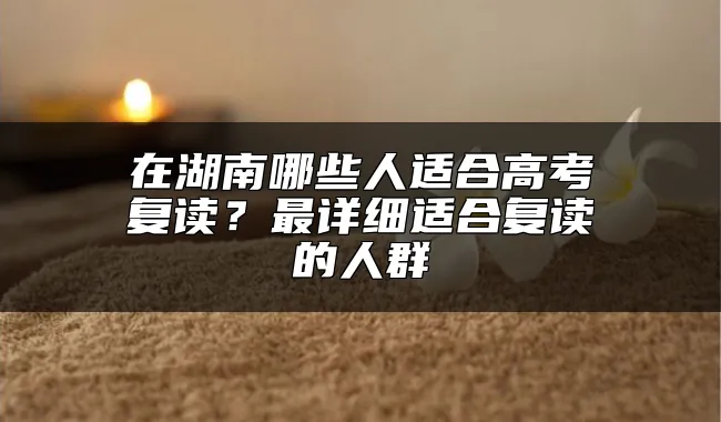 在湖南哪些人适合高考复读？最详细适合复读的人群