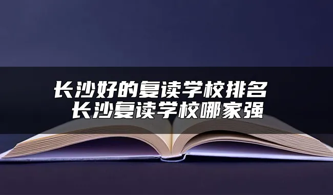 长沙好的复读学校排名 长沙复读学校哪家强