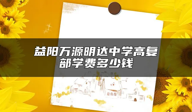 益阳万源明达中学高复部学费多少钱