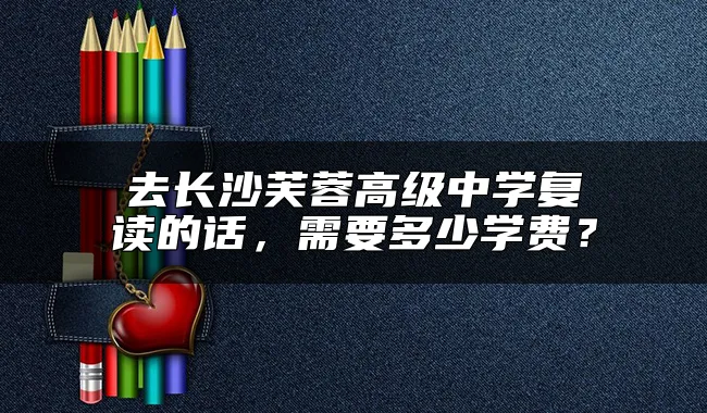 去长沙芙蓉高级中学复读的话，需要多少学费？