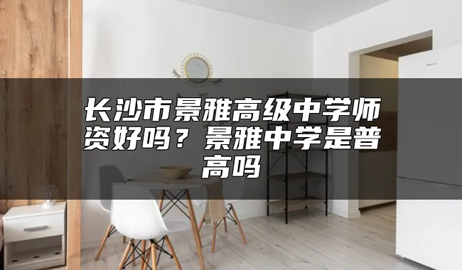 长沙市景雅高级中学师资好吗？景雅中学是普高吗