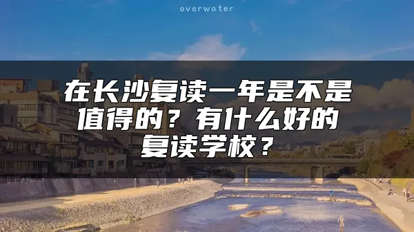 在长沙复读一年是不是值得的？有什么好的复读学校？