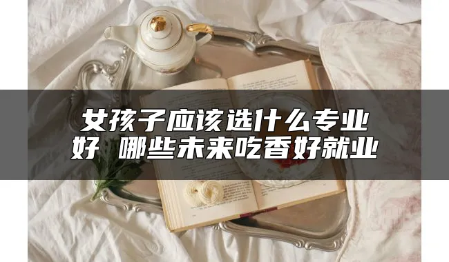 女孩子应该选什么专业好 哪些未来吃香好就业