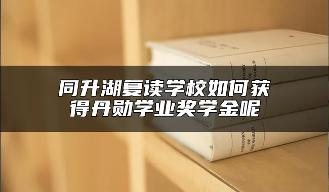 同升湖复读学校如何获得丹勋学业奖学金呢