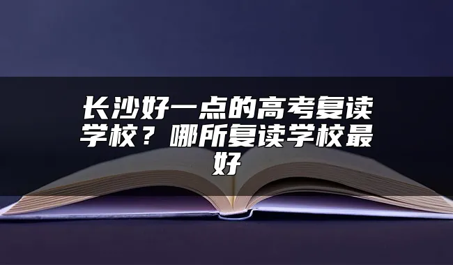 长沙好一点的高考复读学校？哪所复读学校最好