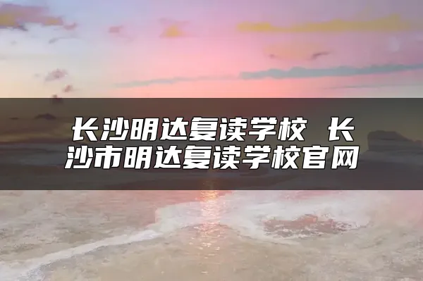 长沙明达复读学校 长沙市明达复读学校官网