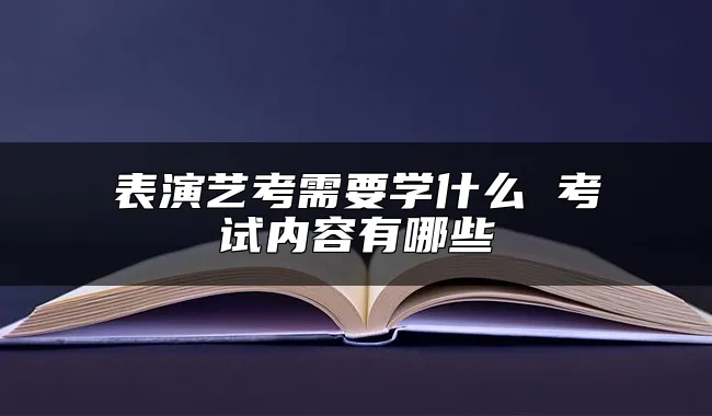 表演艺考需要学什么 考试内容有哪些