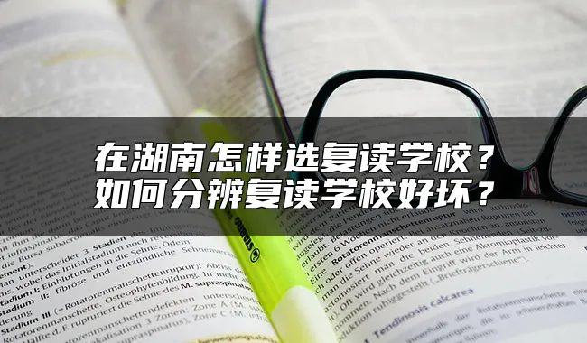 在湖南怎样选复读学校？如何分辨复读学校好坏？