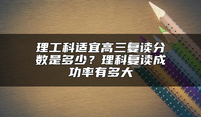 理工科适宜高三复读分数是多少？理科复读成功率有多大